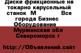 Диски фрикционные на токарно-карусельный станок 1М553, 1531 - Все города Бизнес » Оборудование   . Мурманская обл.,Североморск г.